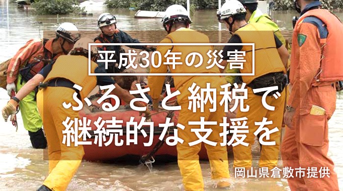 平成30年に発生した災害へ、ふるさと納税で継続的な支援を。